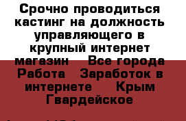 Срочно проводиться кастинг на должность управляющего в крупный интернет-магазин. - Все города Работа » Заработок в интернете   . Крым,Гвардейское